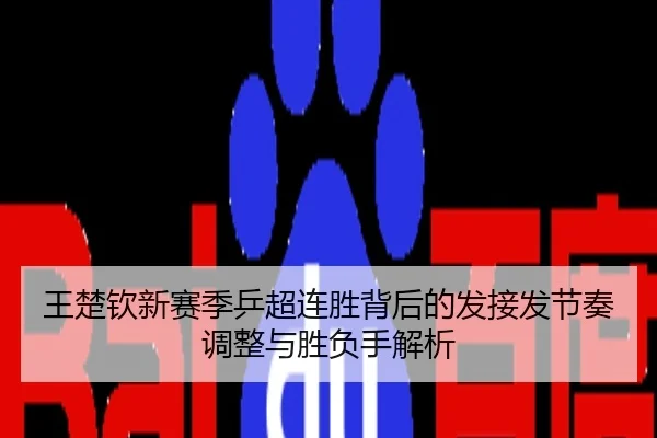 王楚钦新赛季乒超连胜背后的发接发节奏调整与胜负手解析