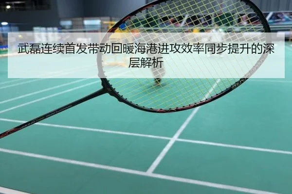 武磊连续首发带动回暖海港进攻效率同步提升的深层解析