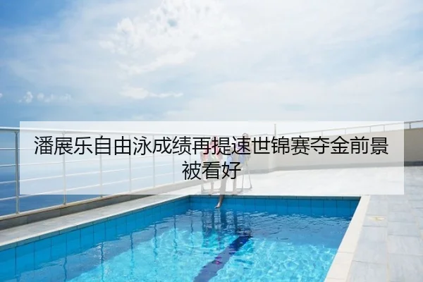 潘展乐自由泳成绩再提速世锦赛夺金前景被看好