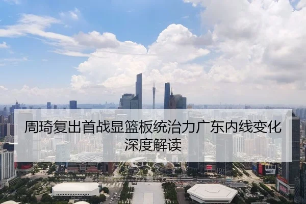 周琦复出首战显篮板统治力广东内线变化深度解读